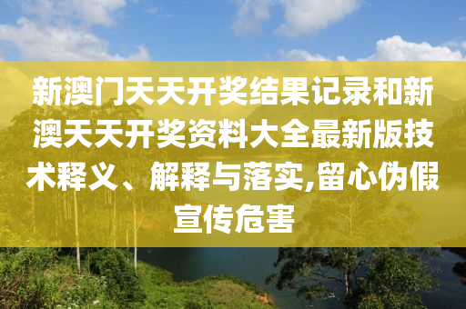 新澳门天天开奖结果记录和新澳天天开奖资料大全最新版技术释义、解释与落实,留心伪假宣传危害