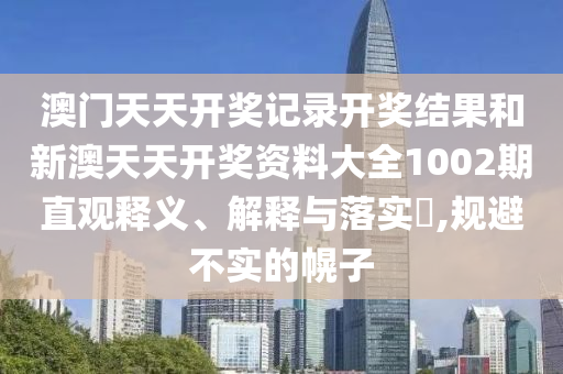 澳门天天开奖记录开奖结果和新澳天天开奖资料大全1002期直观释义、解释与落实​,规避不实的幌子