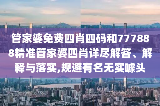 管家婆免费四肖四码和777888精准管家婆四肖详尽解答、解释与落实,规避有名无实噱头