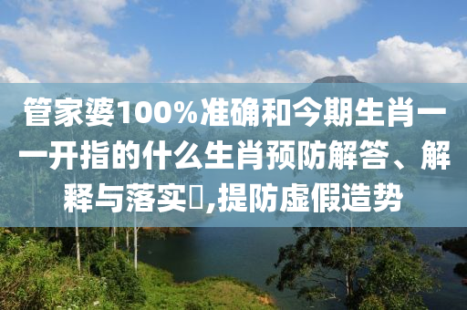 管家婆100%准确和今期生肖一一开指的什么生肖预防解答、解释与落实​,提防虚假造势