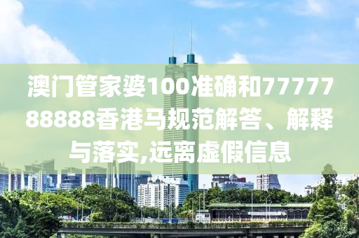 澳门管家婆100准确和7777788888香港马规范解答、解释与落实,远离虚假信息
