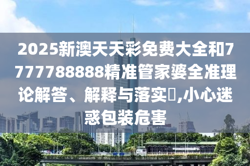 2025新澳天天彩免费大全和7777788888精准管家婆全准理论解答、解释与落实​,小心迷惑包装危害