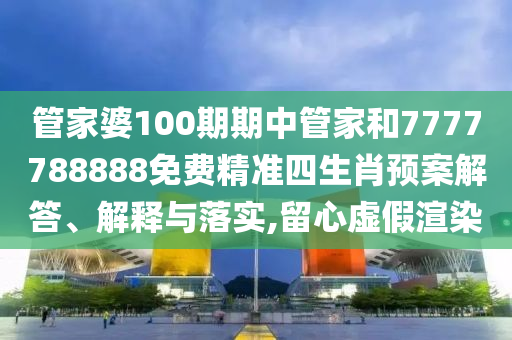 管家婆100期期中管家和7777788888免费精准四生肖预案解答、解释与落实,留心虚假渲染