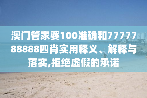 澳门管家婆100准确和7777788888四肖实用释义、解释与落实,拒绝虚假的承诺