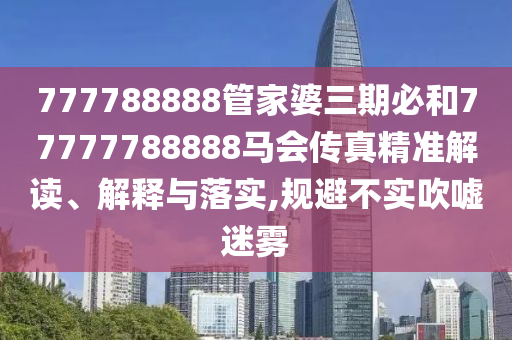 777788888管家婆三期必和77777788888马会传真精准解读、解释与落实,规避不实吹嘘迷雾