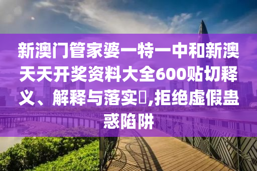 新澳门管家婆一特一中和新澳天天开奖资料大全600贴切释义、解释与落实​,拒绝虚假蛊惑陷阱