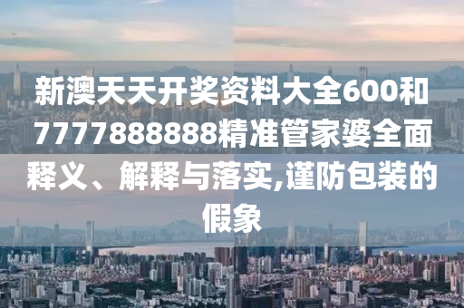 新澳天天开奖资料大全600和7777888888精准管家婆全面释义、解释与落实,谨防包装的假象