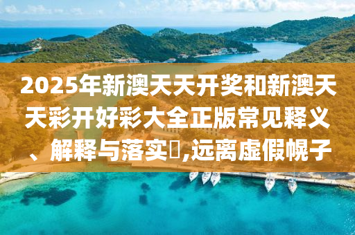 2025年新澳天天开奖和新澳天天彩开好彩大全正版常见释义、解释与落实​,远离虚假幌子