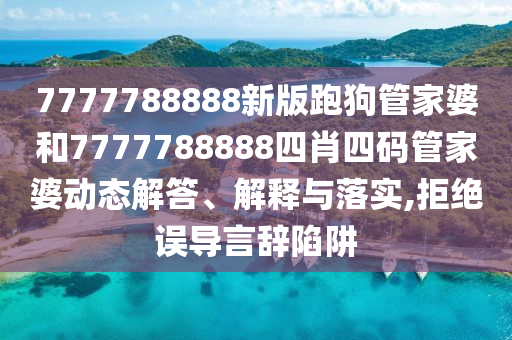 7777788888新版跑狗管家婆和7777788888四肖四码管家婆动态解答、解释与落实,拒绝误导言辞陷阱