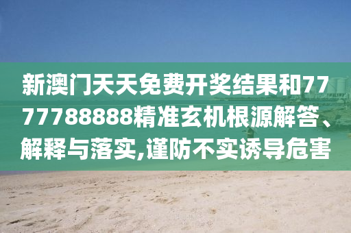 新澳门天天免费开奖结果和7777788888精准玄机根源解答、解释与落实,谨防不实诱导危害