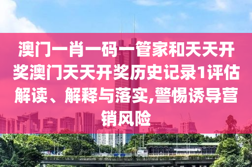 澳门一肖一码一管家和天天开奖澳门天天开奖历史记录1评估解读、解释与落实,警惕诱导营销风险