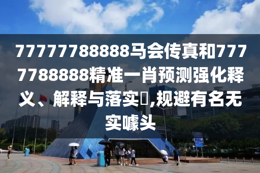 77777788888马会传真和7777788888精准一肖预测强化释义、解释与落实​,规避有名无实噱头