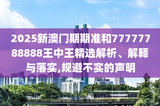 2025新澳门期期准和77777788888王中王精选解析、解释与落实,规避不实的声明