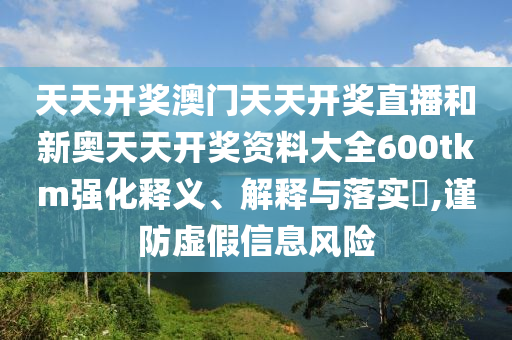 天天开奖澳门天天开奖直播和新奥天天开奖资料大全600tkm强化释义、解释与落实​,谨防虚假信息风险