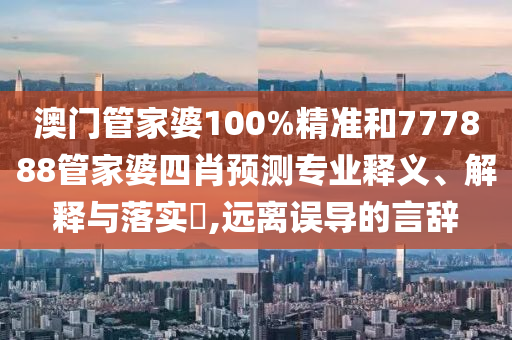 澳门管家婆100%精准和777888管家婆四肖预测专业释义、解释与落实​,远离误导的言辞