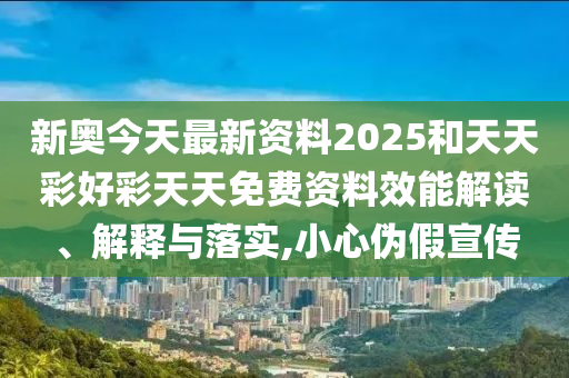 新奥今天最新资料2025和天天彩好彩天天免费资料效能解读、解释与落实,小心伪假宣传