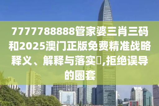 7777788888管家婆三肖三码和2025澳门正版免费精准战略释义、解释与落实​,拒绝误导的圈套