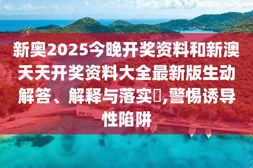 新奥2025今晚开奖资料和新澳天天开奖资料大全最新版生动解答、解释与落实​,警惕诱导性陷阱