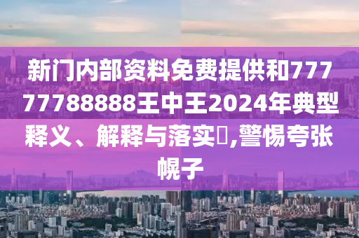 新门内部资料免费提供和77777788888王中王2024年典型释义、解释与落实​,警惕夸张幌子