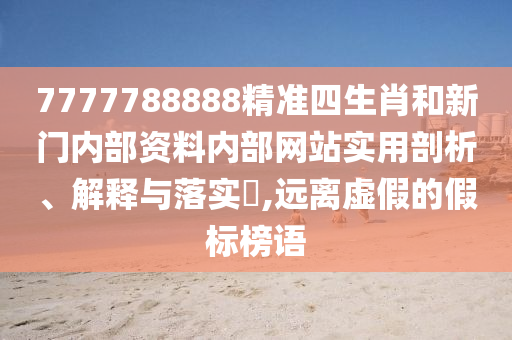 7777788888精准四生肖和新门内部资料内部网站实用剖析、解释与落实​,远离虚假的假标榜语