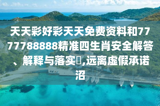 天天彩好彩天天免费资料和7777788888精准四生肖安全解答、解释与落实​,远离虚假承诺沼