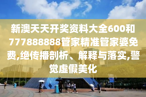 新澳天天开奖资料大全600和777888888管家精准管家婆免费,绝传播剖析、解释与落实,警觉虚假美化