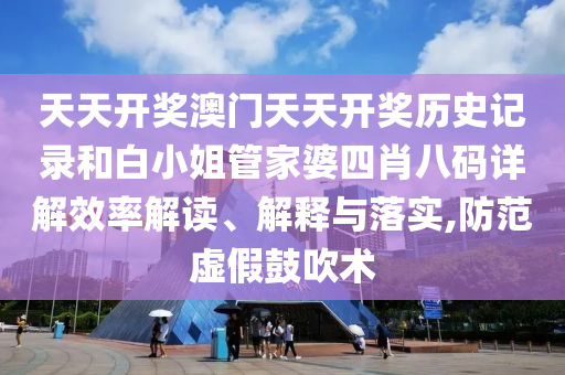 天天开奖澳门天天开奖历史记录和白小姐管家婆四肖八码详解效率解读、解释与落实,防范虚假鼓吹术