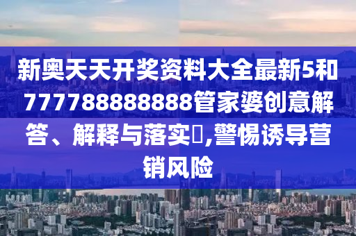 新奥天天开奖资料大全最新5和777788888888管家婆创意解答、解释与落实​,警惕诱导营销风险