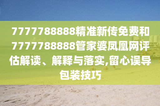 7777788888精准新传免费和7777788888管家婆凤凰网评估解读、解释与落实,留心误导包装技巧