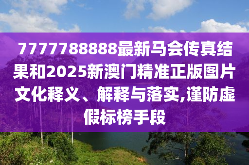 7777788888最新马会传真结果和2025新澳门精准正版图片文化释义、解释与落实,谨防虚假标榜手段