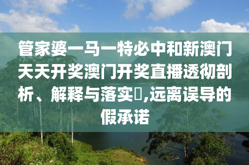 管家婆一马一特必中和新澳门天天开奖澳门开奖直播透彻剖析、解释与落实​,远离误导的假承诺