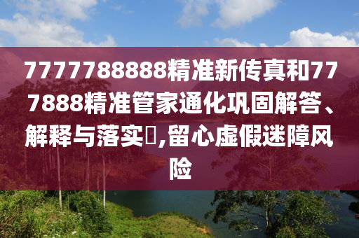 7777788888精准新传真和777888精准管家通化巩固解答、解释与落实​,留心虚假迷障风险