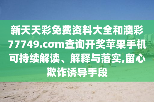 新天天彩免费资料大全和澳彩77749.cσm查询开奖苹果手机可持续解读、解释与落实,留心欺诈诱导手段