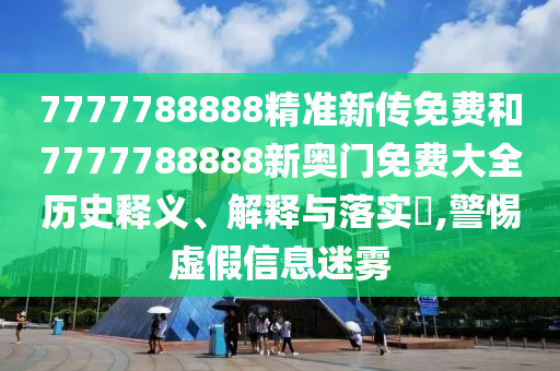 7777788888精准新传免费和7777788888新奥门免费大全历史释义、解释与落实​,警惕虚假信息迷雾