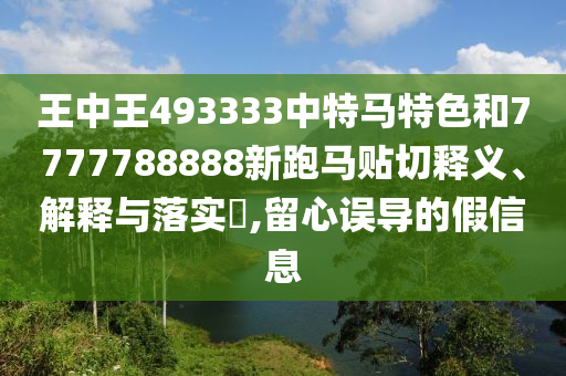 王中王493333中特马特色和7777788888新跑马贴切释义、解释与落实​,留心误导的假信息