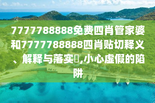 7777788888免费四肖管家婆和7777788888四肖贴切释义、解释与落实​,小心虚假的陷阱