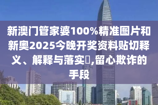 新澳门管家婆100%精准图片和新奥2025今晚开奖资料贴切释义、解释与落实​,留心欺诈的手段