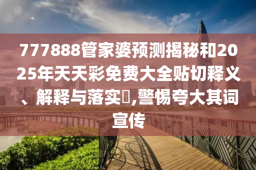 777888管家婆预测揭秘和2025年天天彩免费大全贴切释义、解释与落实​,警惕夸大其词宣传