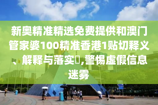 新奥精准精选免费提供和澳门管家婆100精准香港1贴切释义、解释与落实​,警惕虚假信息迷雾