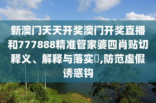 新澳门天天开奖澳门开奖直播和777888精准管家婆四肖贴切释义、解释与落实​,防范虚假诱惑钩