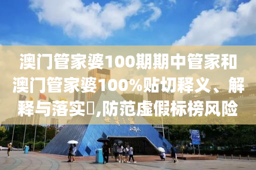 澳门管家婆100期期中管家和澳门管家婆100%贴切释义、解释与落实​,防范虚假标榜风险
