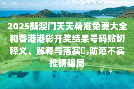 2025新澳门天天精准免费大全和香港港彩开奖结果号码贴切释义、解释与落实​,防范不实推销骗局