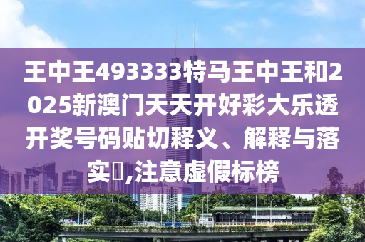 王中王493333特马王中王和2025新澳门天天开好彩大乐透开奖号码贴切释义、解释与落实​,注意虚假标榜