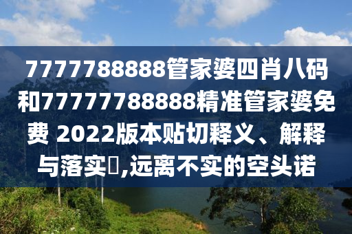 7777788888管家婆四肖八码和77777788888精准管家婆免费 2022版本贴切释义、解释与落实​,远离不实的空头诺