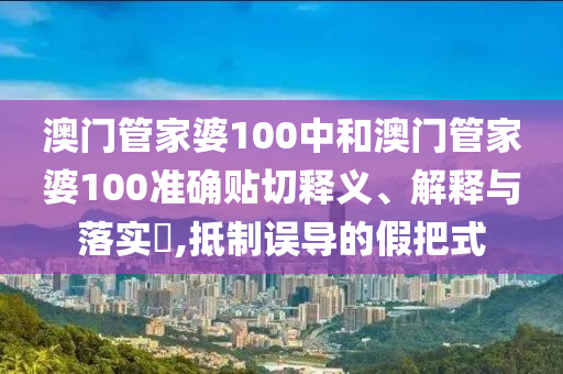 澳门管家婆100中和澳门管家婆100准确贴切释义、解释与落实​,抵制误导的假把式