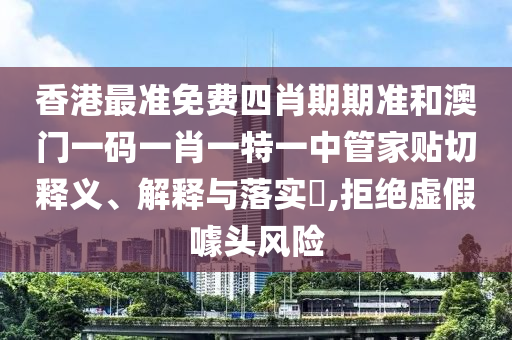 香港最准免费四肖期期准和澳门一码一肖一特一中管家贴切释义、解释与落实​,拒绝虚假噱头风险