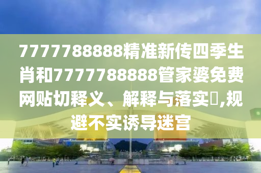 7777788888精准新传四季生肖和7777788888管家婆免费网贴切释义、解释与落实​,规避不实诱导迷宫