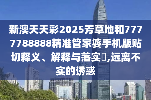 新澳天天彩2025芳草地和7777788888精准管家婆手机版贴切释义、解释与落实​,远离不实的诱惑