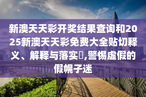 新澳天天彩开奖结果查询和2025新澳天天彩免费大全贴切释义、解释与落实​,警惕虚假的假幌子迷