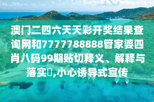 澳门二四六天天彩开奖结果查询网和7777788888管家婆四肖八码99期贴切释义、解释与落实​,小心诱导式宣传